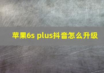 苹果6s plus抖音怎么升级